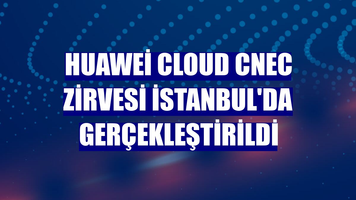 Huawei Cloud CNEC Zirvesi İstanbul'da gerçekleştirildi