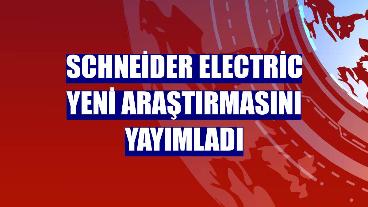 Schneider Electric yeni araştırmasını yayımladı