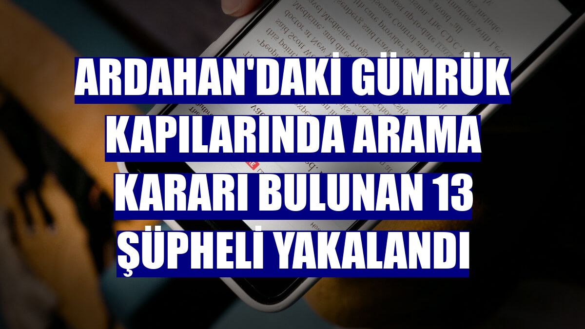 Ardahan'daki gümrük kapılarında arama kararı bulunan 13 şüpheli yakalandı