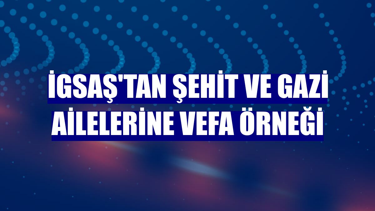 İGSAŞ'tan şehit ve gazi ailelerine vefa örneği