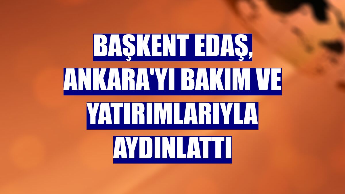 Başkent EDAŞ, Ankara'yı bakım ve yatırımlarıyla aydınlattı