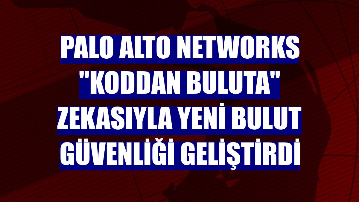 Palo Alto Networks "Koddan Buluta" zekasıyla yeni bulut güvenliği geliştirdi