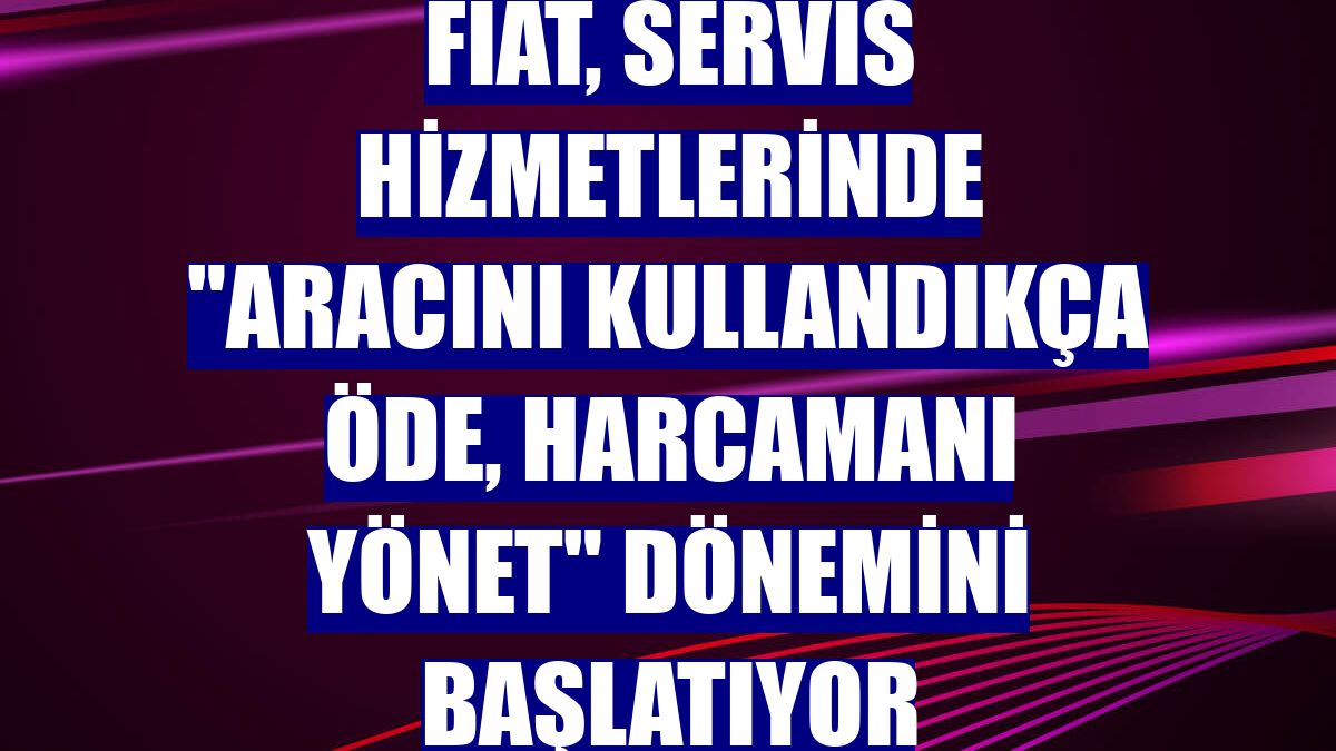 Fiat, servis hizmetlerinde "Aracını Kullandıkça Öde, Harcamanı Yönet" dönemini başlatıyor