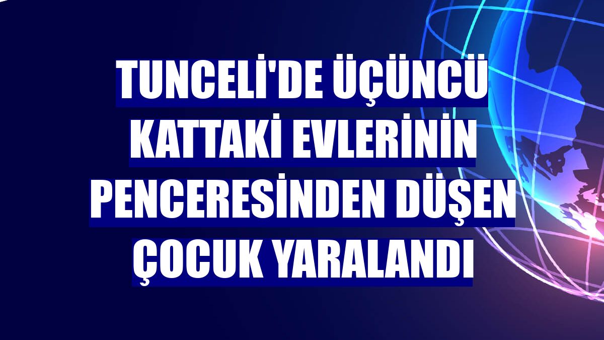Tunceli'de üçüncü kattaki evlerinin penceresinden düşen çocuk yaralandı