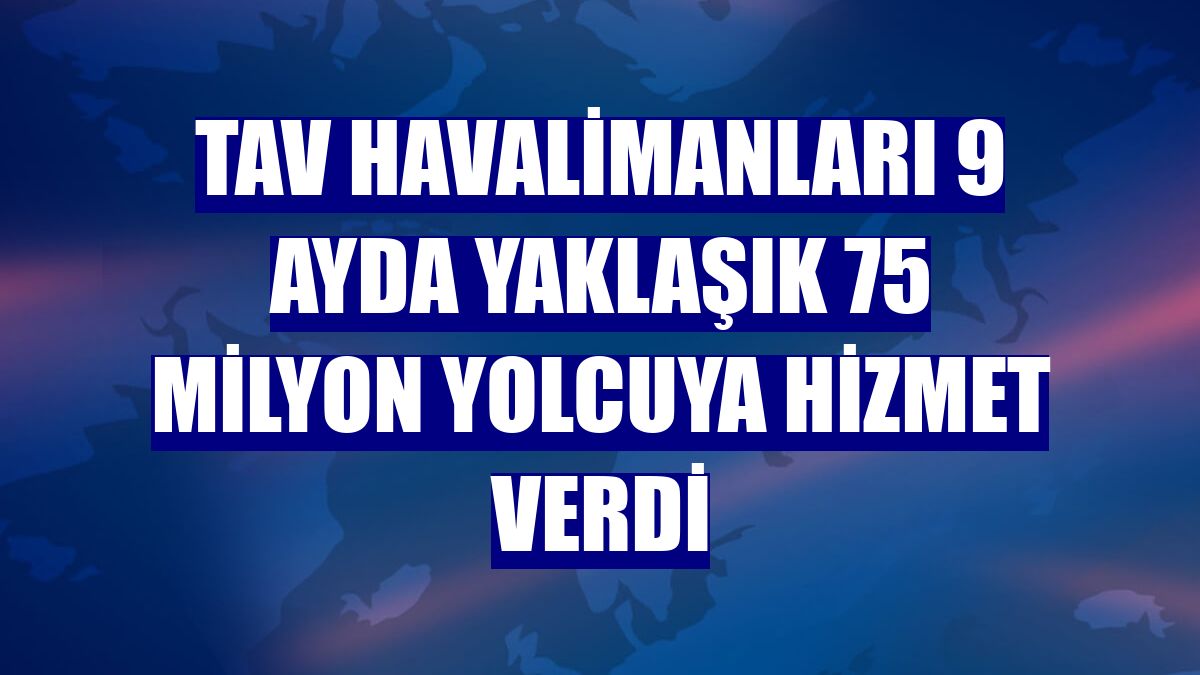 TAV Havalimanları 9 ayda yaklaşık 75 milyon yolcuya hizmet verdi