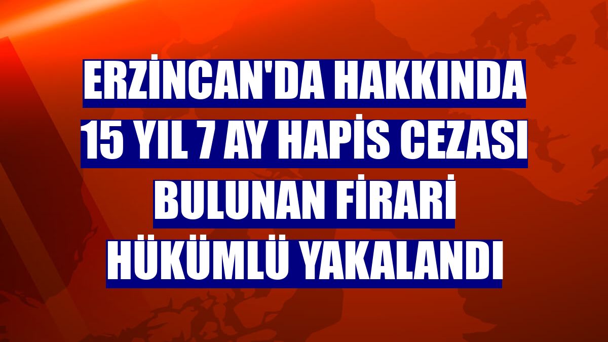 Erzincan'da hakkında 15 yıl 7 ay hapis cezası bulunan firari hükümlü yakalandı