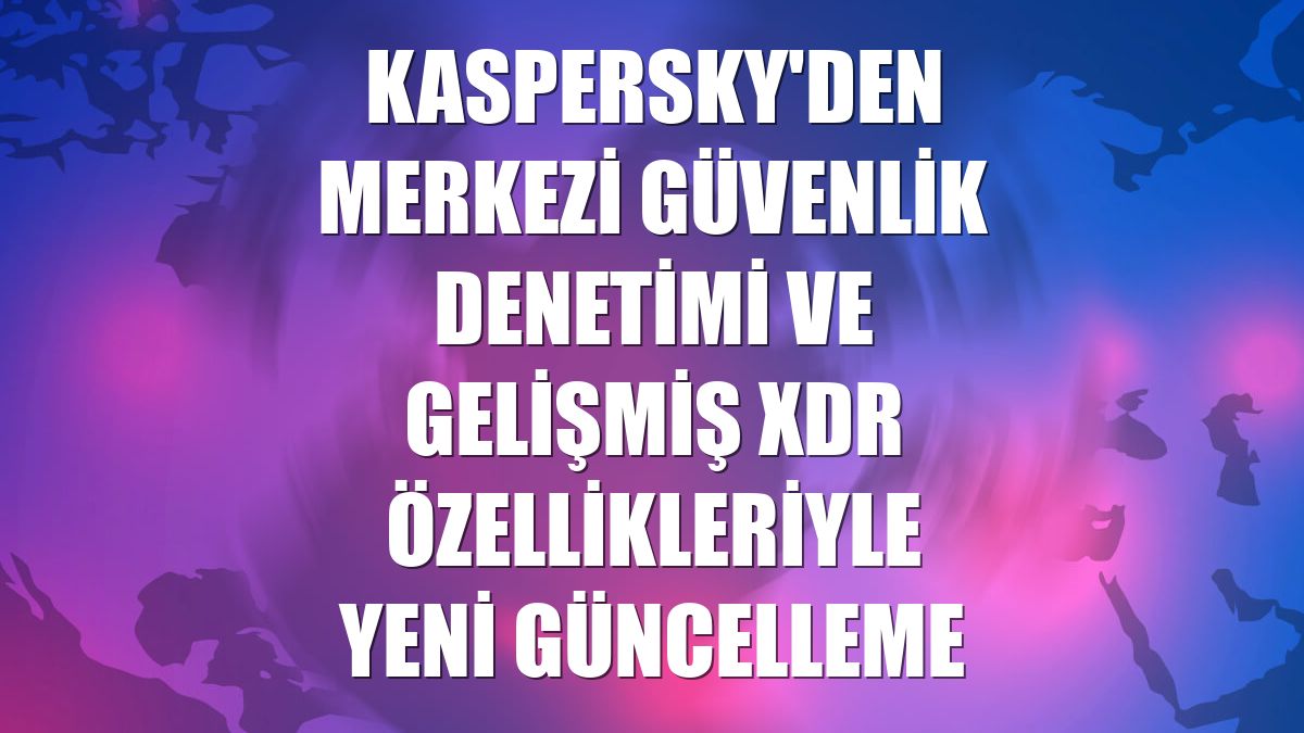 Kaspersky'den merkezi güvenlik denetimi ve gelişmiş XDR özellikleriyle yeni güncelleme