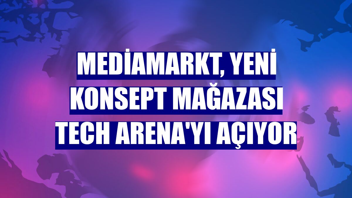 MediaMarkt, yeni konsept mağazası Tech Arena'yı açıyor
