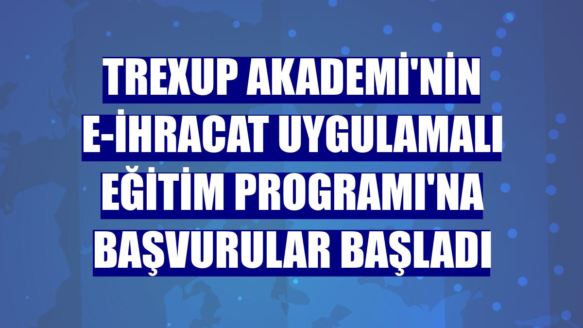 Trexup Akademi'nin e-İhracat Uygulamalı Eğitim Programı'na başvurular başladı