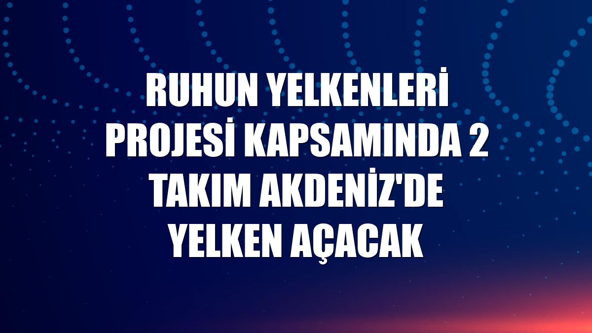 Ruhun Yelkenleri Projesi kapsamında 2 takım Akdeniz'de yelken açacak