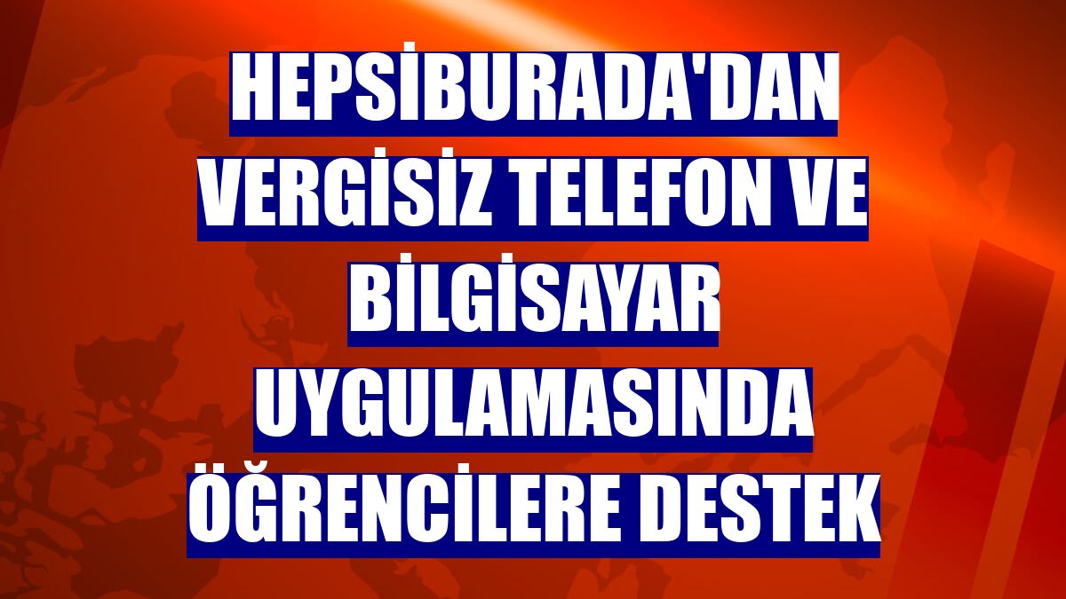 Hepsiburada'dan vergisiz telefon ve bilgisayar uygulamasında öğrencilere destek