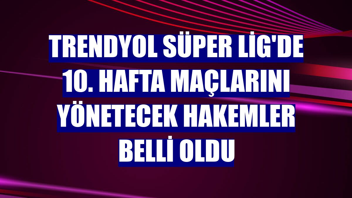 Trendyol Süper Lig'de 10. hafta maçlarını yönetecek hakemler belli oldu