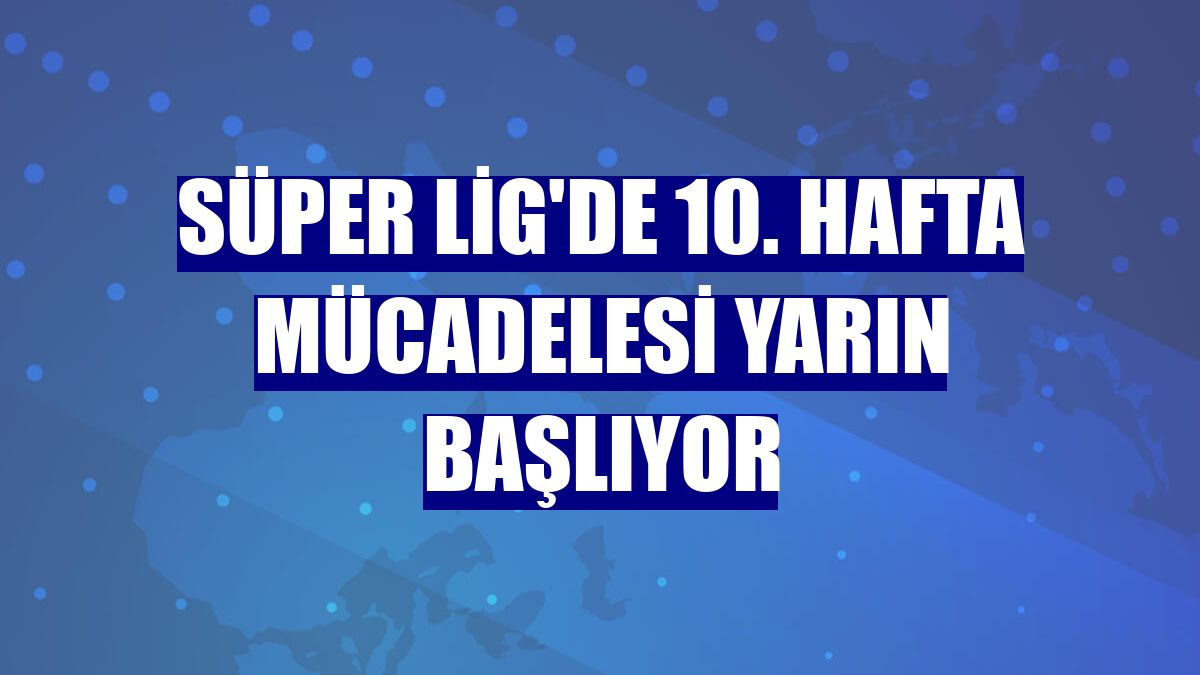 Süper Lig'de 10. hafta mücadelesi yarın başlıyor
