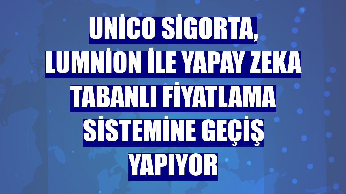 Unico Sigorta, Lumnion ile yapay zeka tabanlı fiyatlama sistemine geçiş yapıyor