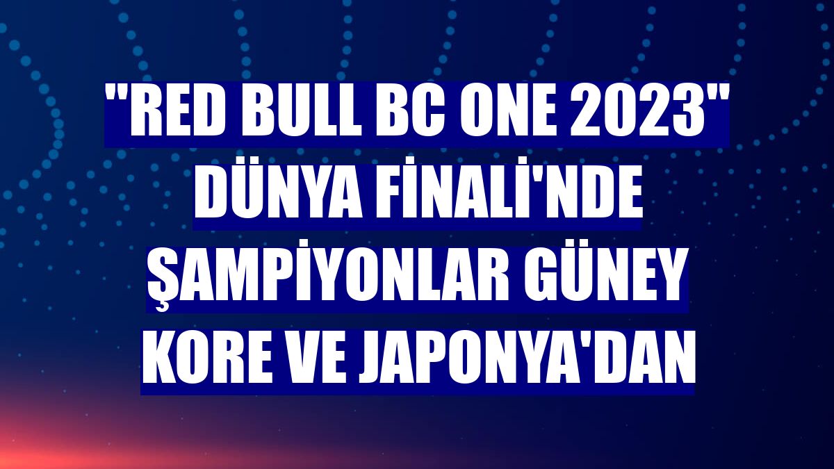 "Red Bull BC One 2023" Dünya Finali'nde şampiyonlar Güney Kore ve Japonya'dan