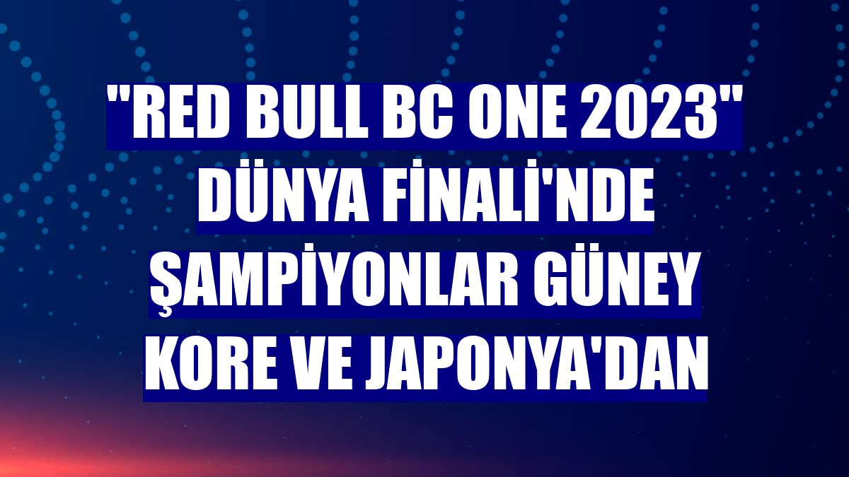 'Red Bull BC One 2023' Dünya Finali'nde şampiyonlar Güney Kore ve Japonya'dan