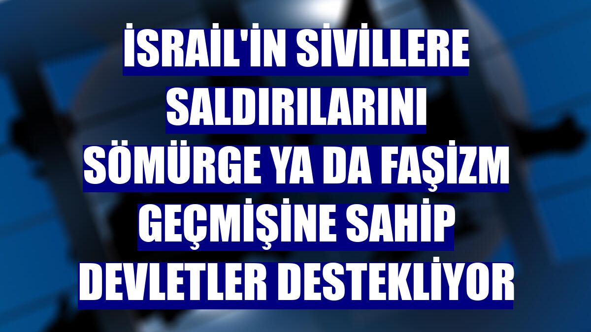 İsrail'in sivillere saldırılarını sömürge ya da faşizm geçmişine sahip devletler destekliyor