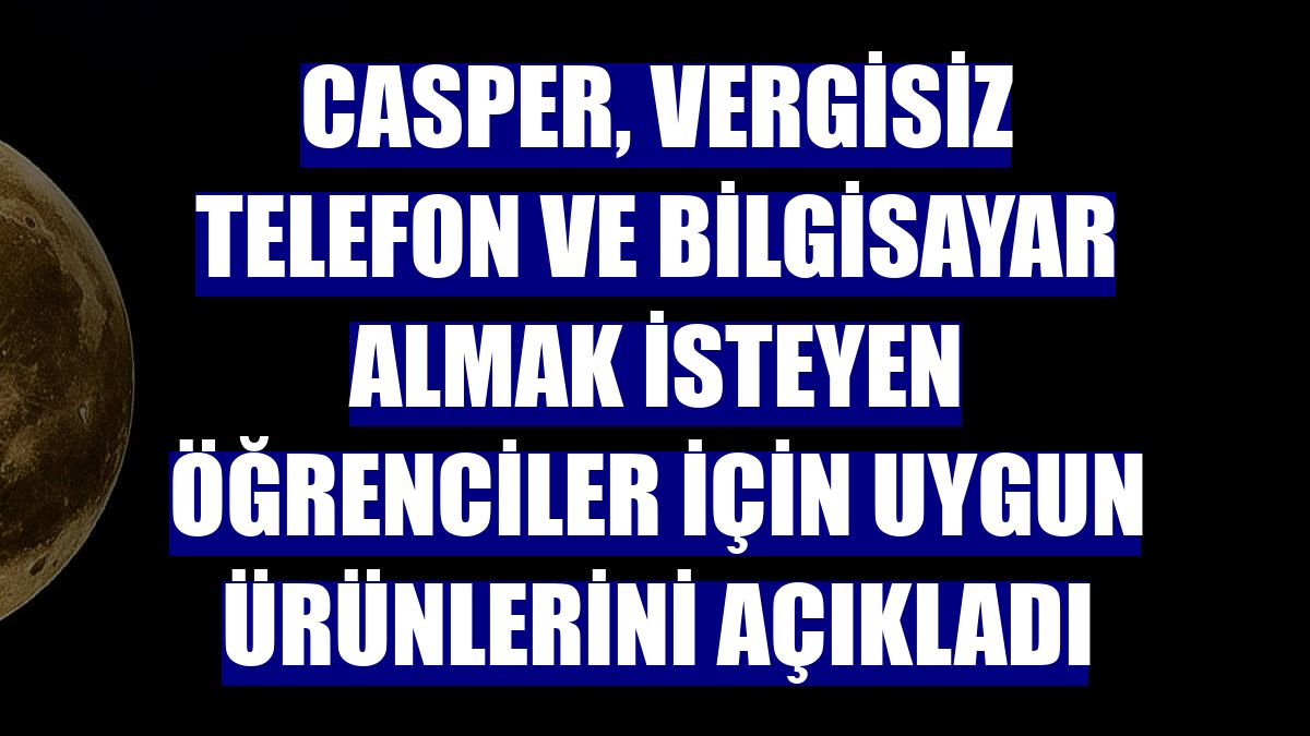 Casper, vergisiz telefon ve bilgisayar almak isteyen öğrenciler için uygun ürünlerini açıkladı