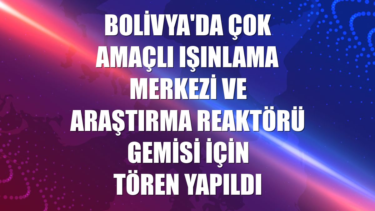Bolivya'da çok amaçlı ışınlama merkezi ve araştırma reaktörü gemisi için tören yapıldı