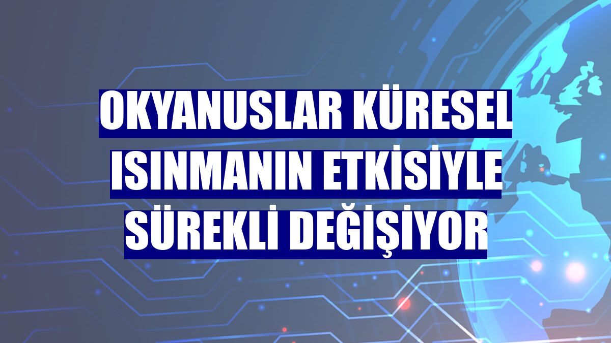 Okyanuslar küresel ısınmanın etkisiyle sürekli değişiyor