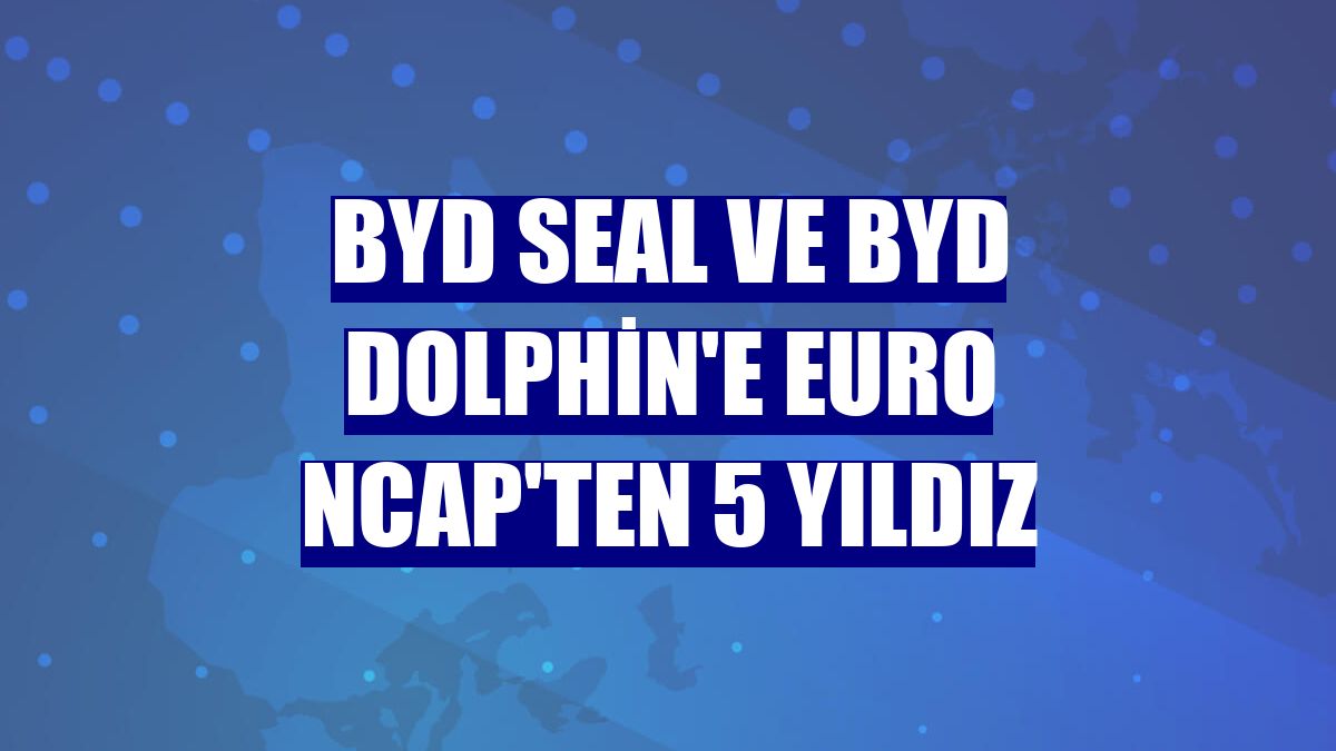 BYD Seal ve BYD Dolphin'e Euro NCAP'ten 5 yıldız