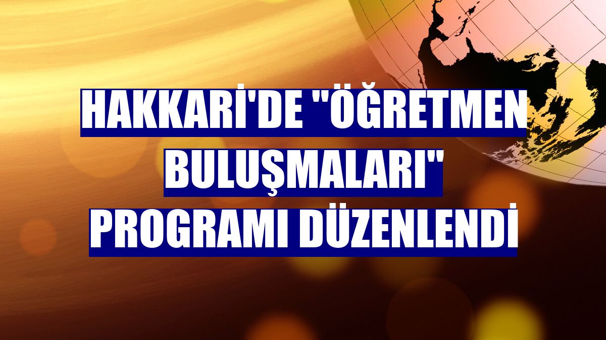 Hakkari'de "Öğretmen Buluşmaları" programı düzenlendi