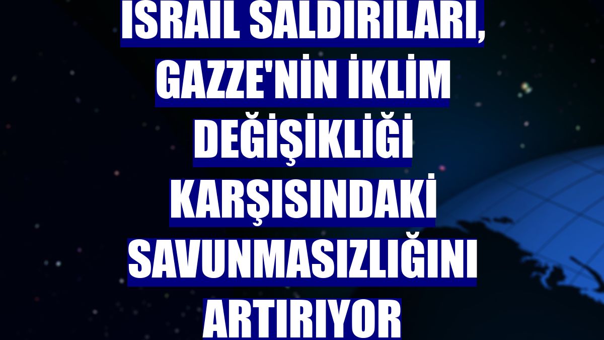 İsrail saldırıları, Gazze'nin iklim değişikliği karşısındaki savunmasızlığını artırıyor