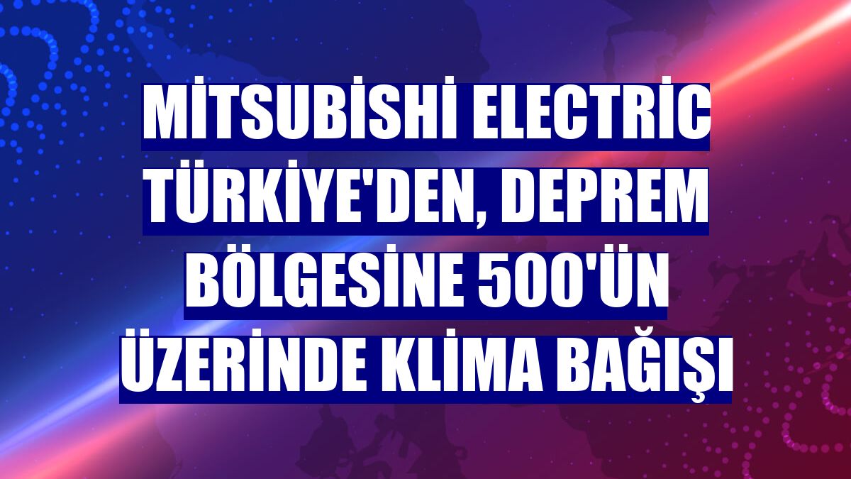 Mitsubishi Electric Türkiye'den, deprem bölgesine 500'ün üzerinde klima bağışı