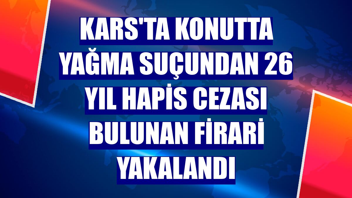 Kars'ta konutta yağma suçundan 26 yıl hapis cezası bulunan firari yakalandı