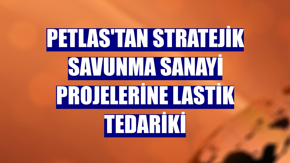 Petlas'tan stratejik savunma sanayi projelerine lastik tedariki