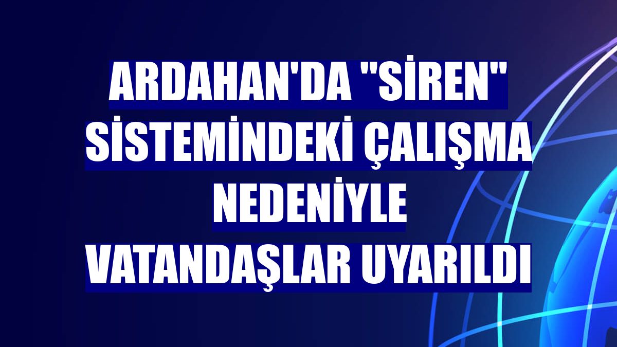 Ardahan'da "siren" sistemindeki çalışma nedeniyle vatandaşlar uyarıldı