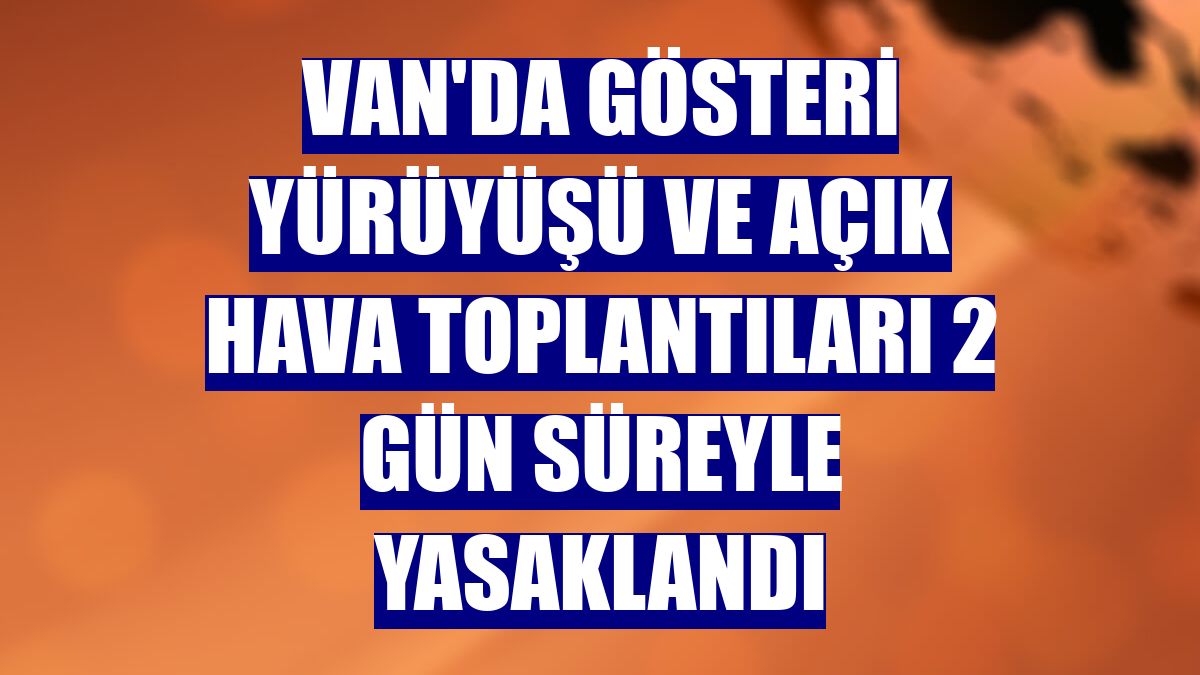 Van'da gösteri yürüyüşü ve açık hava toplantıları 2 gün süreyle yasaklandı