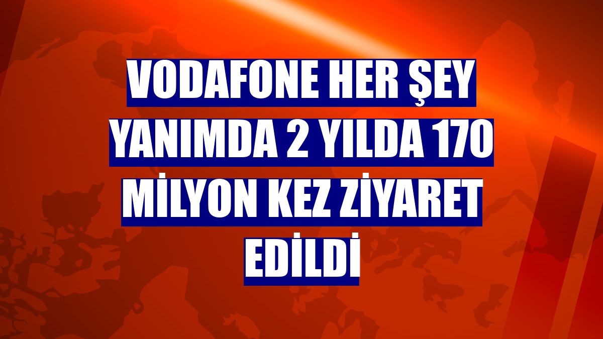 Vodafone Her Şey Yanımda 2 yılda 170 milyon kez ziyaret edildi