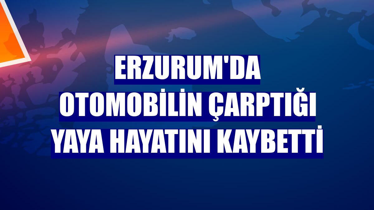 Erzurum'da otomobilin çarptığı yaya hayatını kaybetti