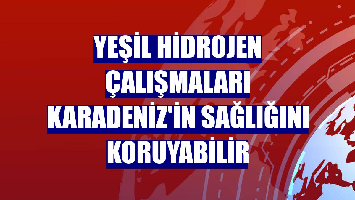 Yeşil hidrojen çalışmaları Karadeniz'in sağlığını koruyabilir