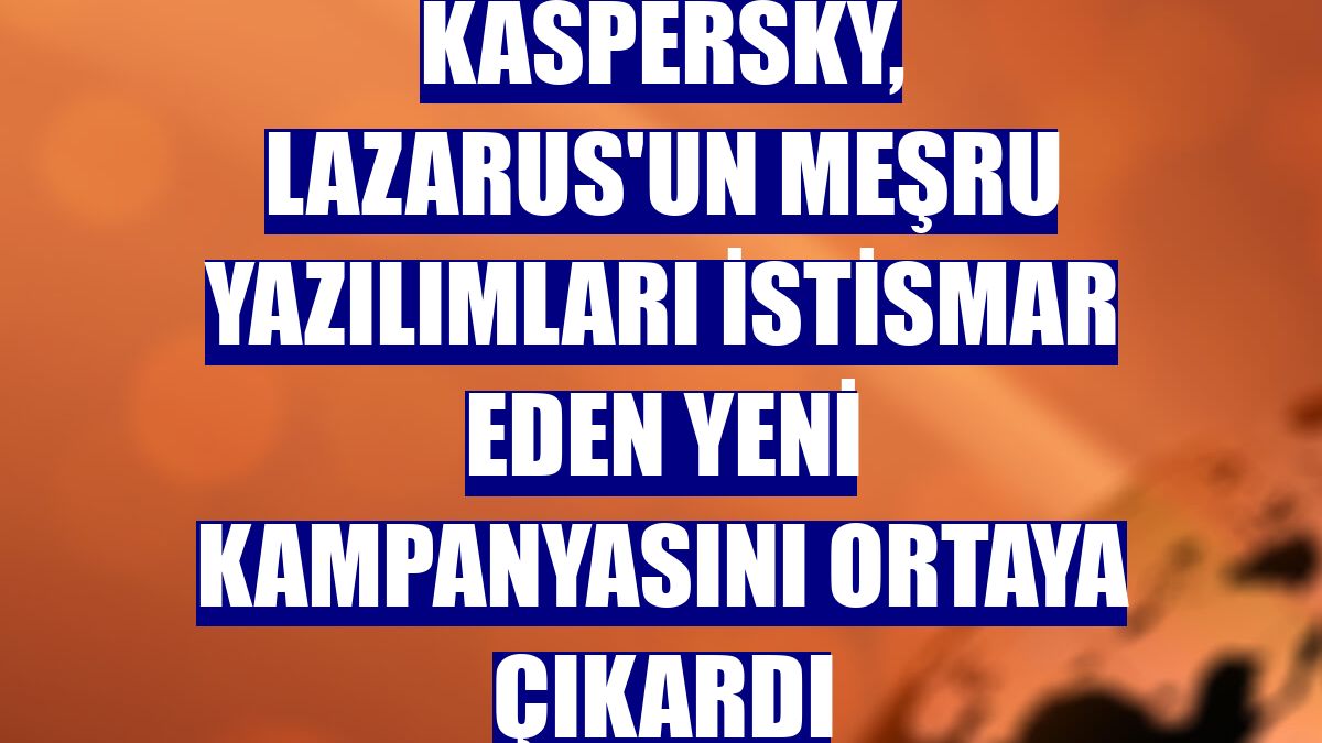 Kaspersky, Lazarus'un meşru yazılımları istismar eden yeni kampanyasını ortaya çıkardı