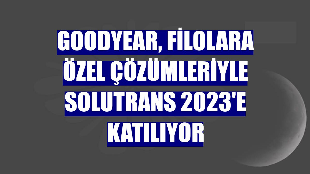 Goodyear, filolara özel çözümleriyle Solutrans 2023'e katılıyor