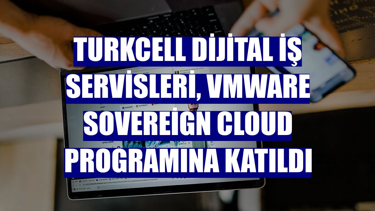 Turkcell Dijital İş Servisleri, VMware Sovereign Cloud programına katıldı