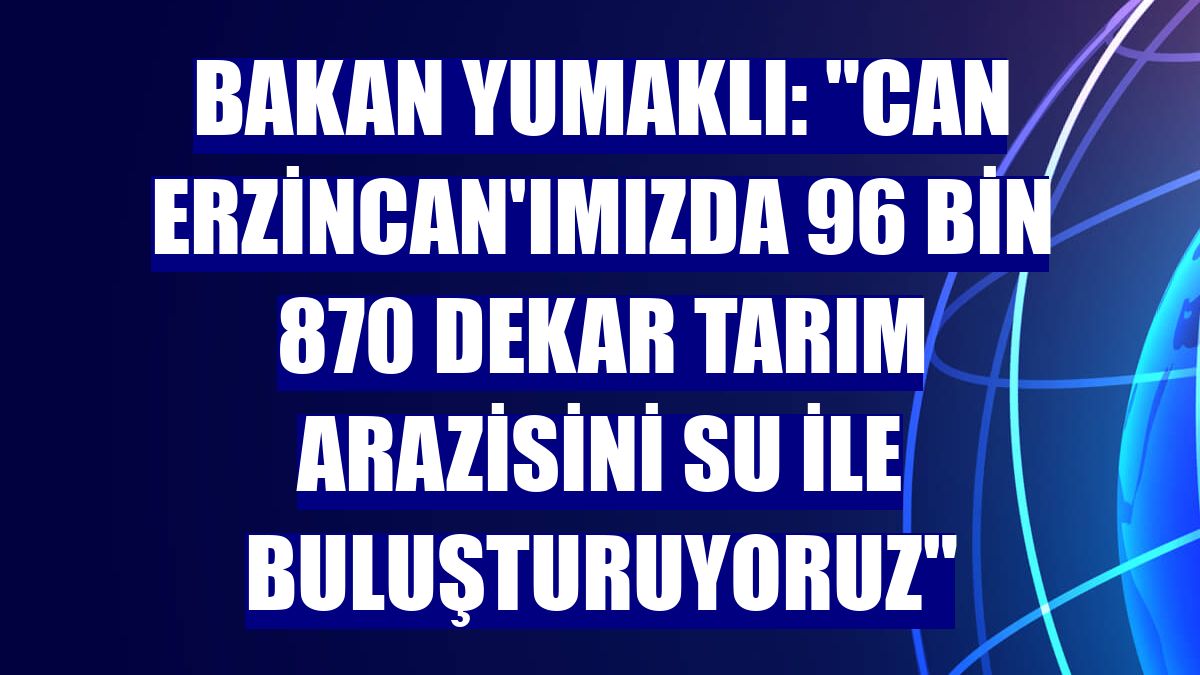 Bakan Yumaklı: 'Can Erzincan'ımızda 96 bin 870 dekar tarım arazisini su ile buluşturuyoruz'