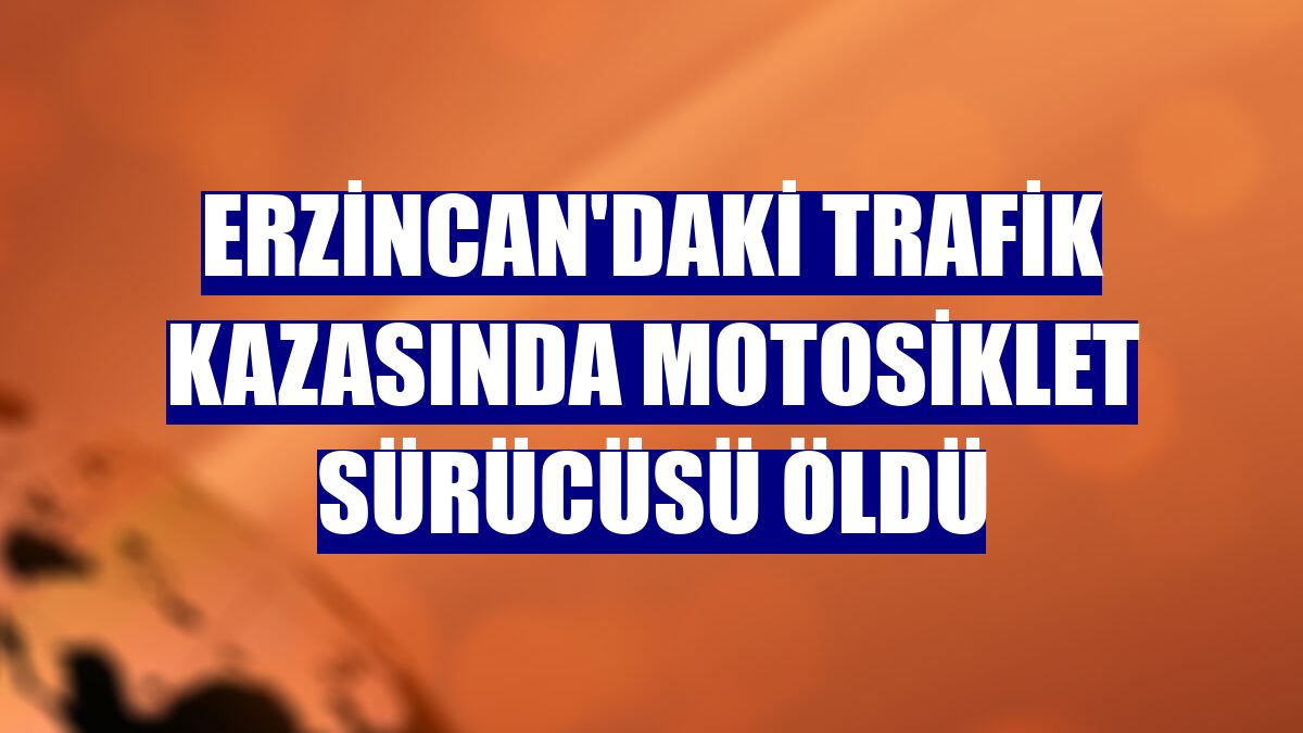 Erzincan'daki trafik kazasında motosiklet sürücüsü öldü