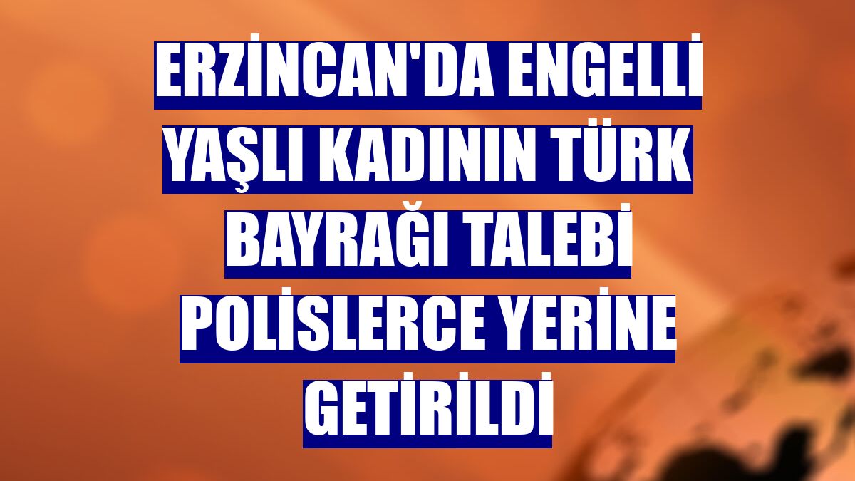 Erzincan'da engelli yaşlı kadının Türk bayrağı talebi polislerce yerine getirildi