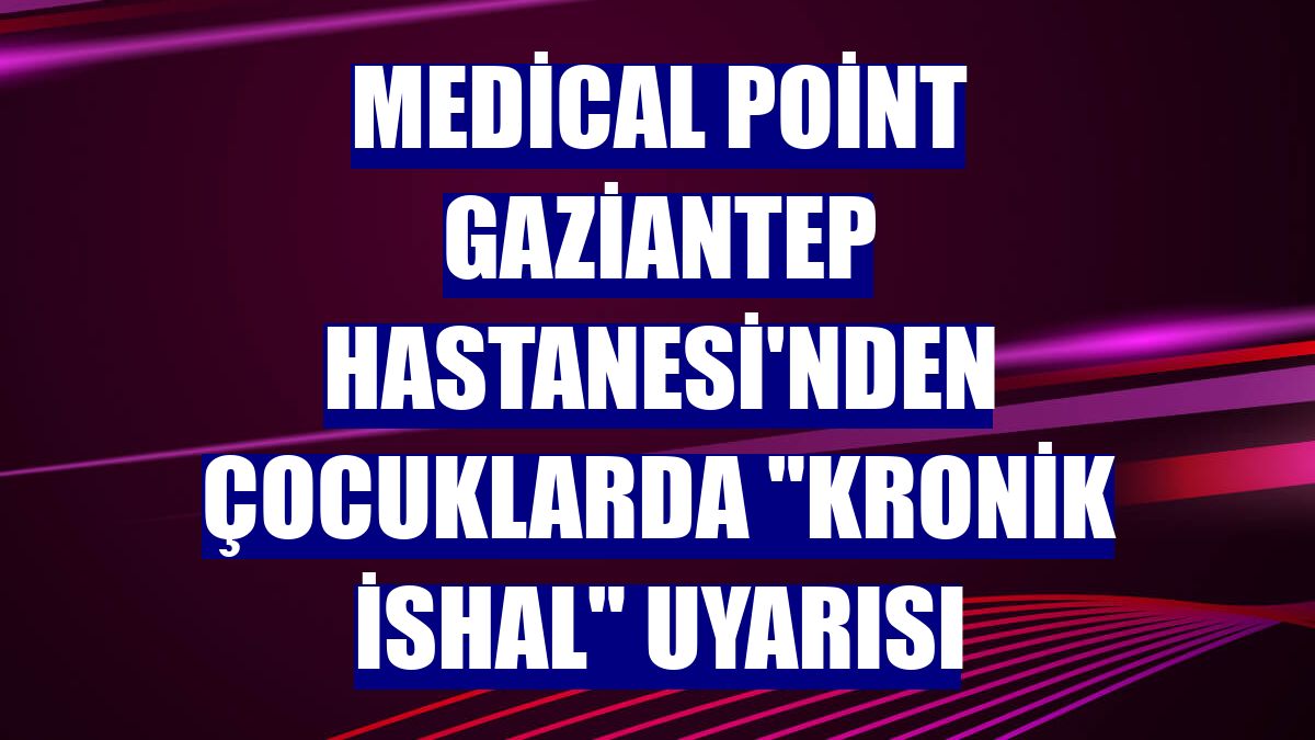 Medical Point Gaziantep Hastanesi'nden çocuklarda 'kronik ishal' uyarısı