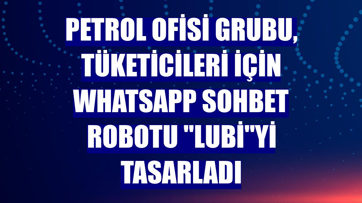 Petrol Ofisi Grubu, tüketicileri için WhatsApp sohbet robotu 'Lubi'yi tasarladı