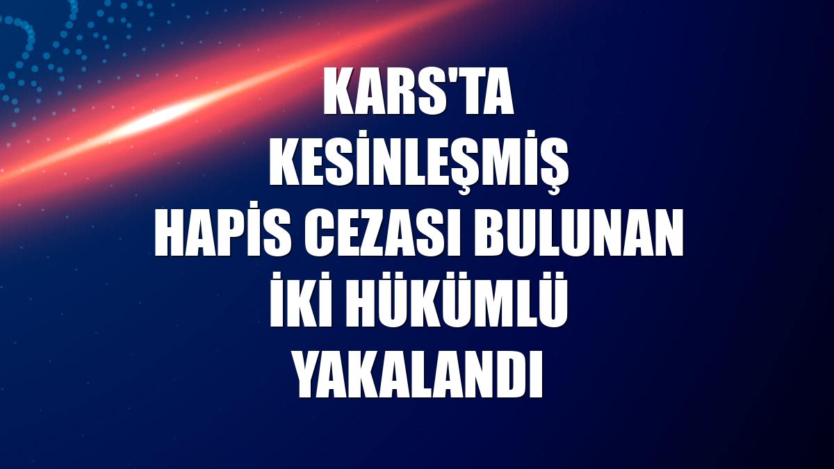 Kars'ta kesinleşmiş hapis cezası bulunan iki hükümlü yakalandı