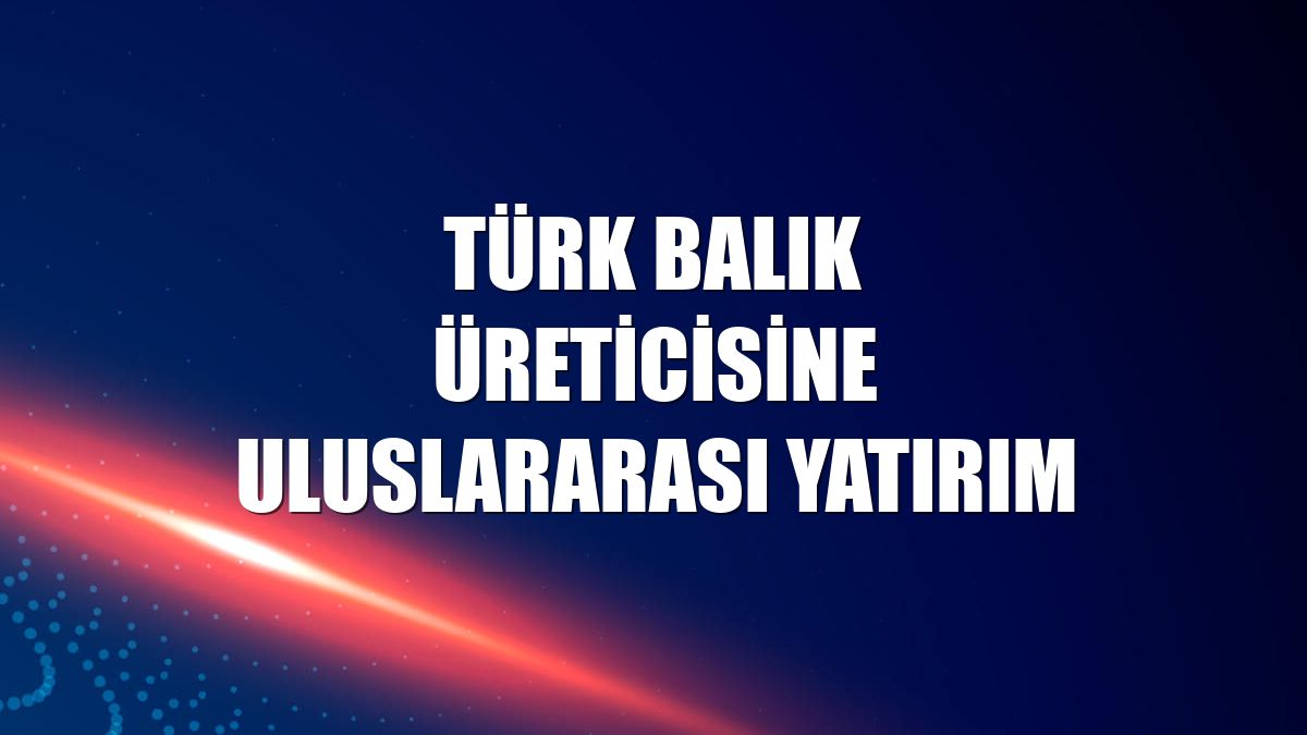 Türk balık üreticisine uluslararası yatırım