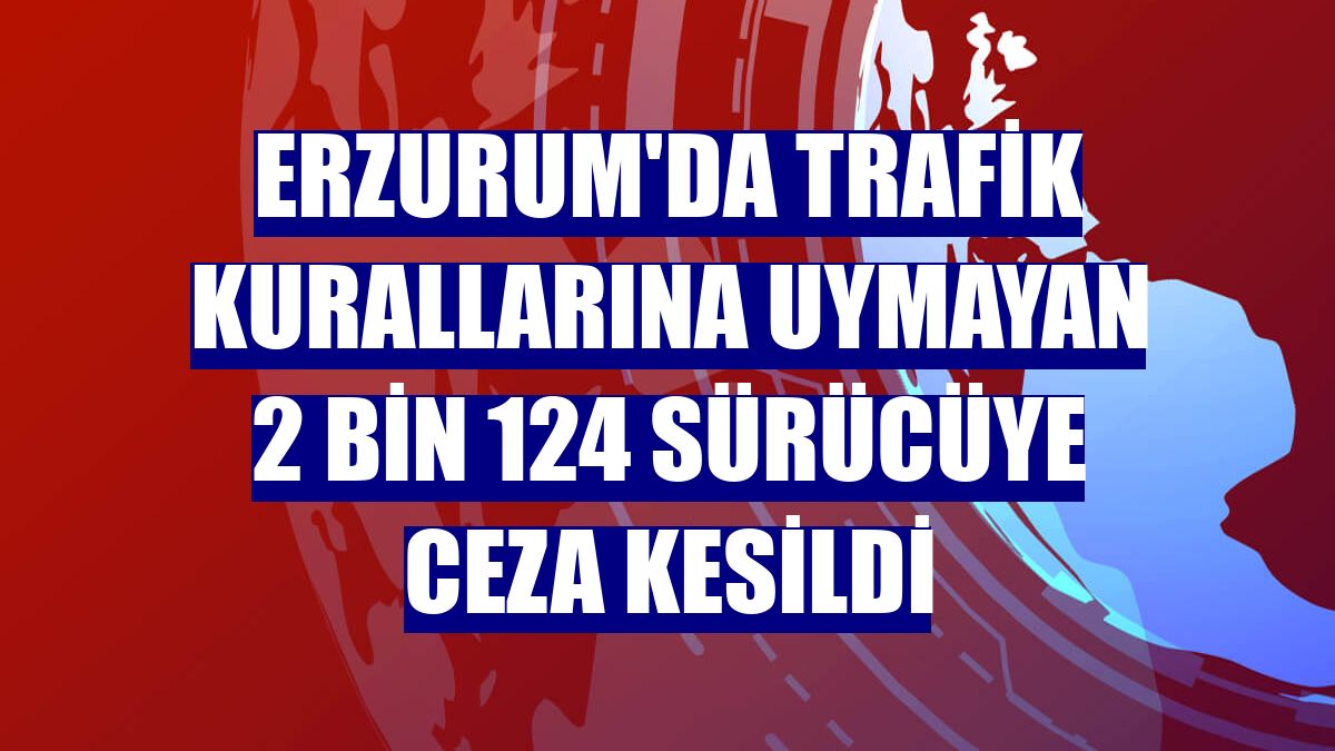 Erzurum'da trafik kurallarına uymayan 2 bin 124 sürücüye ceza kesildi
