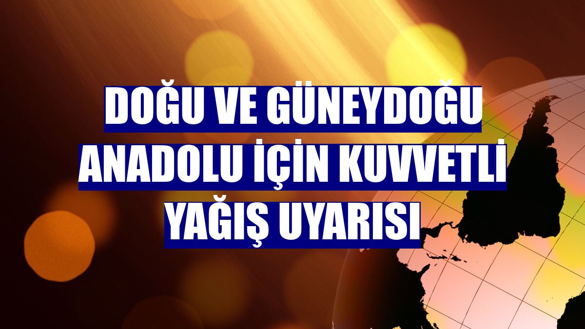 Doğu ve Güneydoğu Anadolu için kuvvetli yağış uyarısı