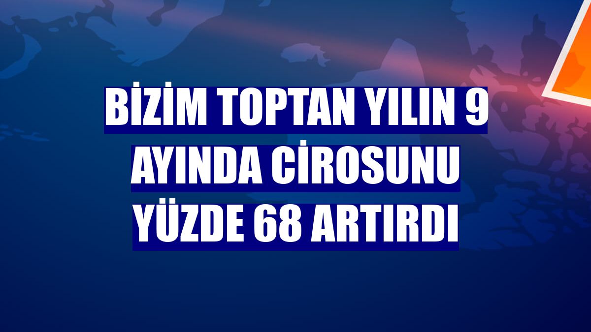 Bizim Toptan yılın 9 ayında cirosunu yüzde 68 artırdı