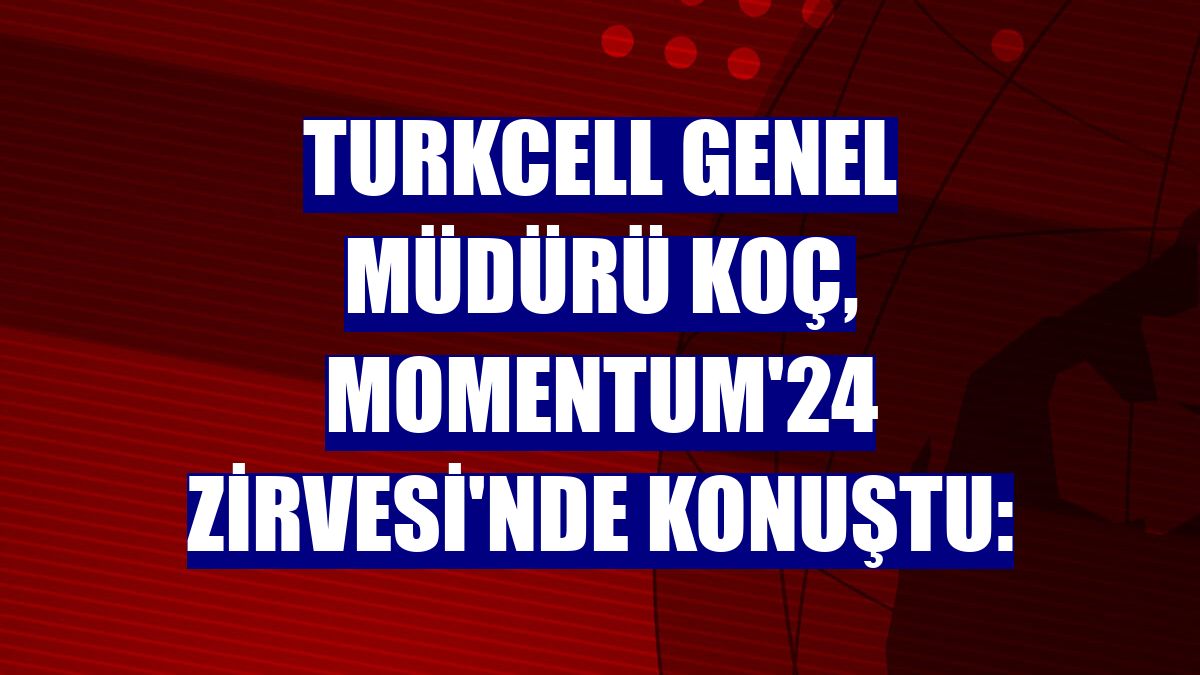 Turkcell Genel Müdürü Koç, Momentum'24 Zirvesi'nde konuştu: