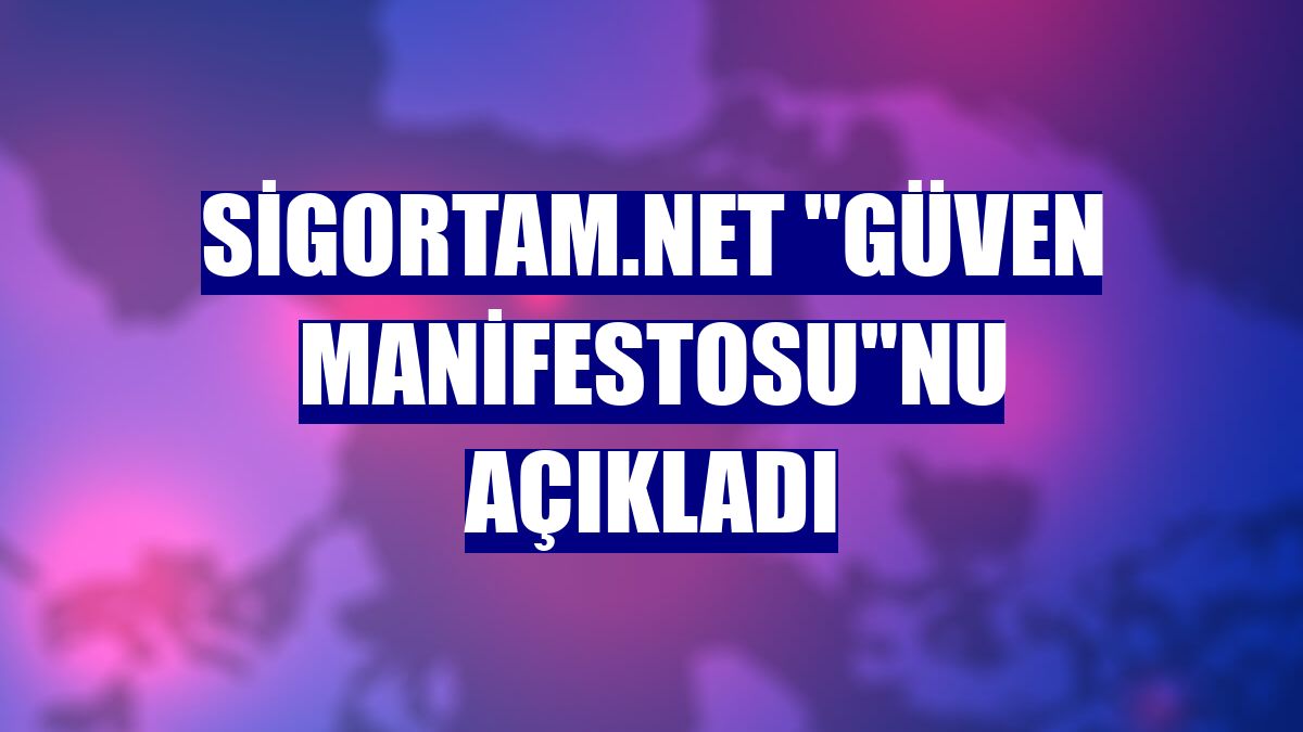 Sigortam.net "Güven Manifestosu"nu açıkladı